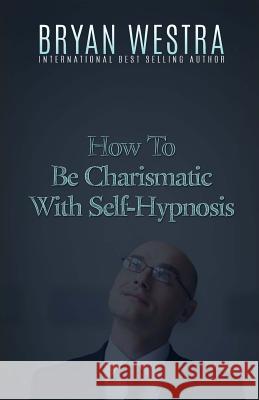 How To Be Charismatic With Self-Hypnosis Westra, Bryan 9781523378487 Createspace Independent Publishing Platform