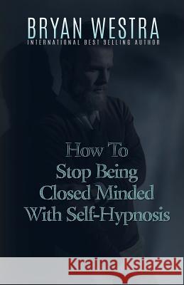 How To Stop Being Closed Minded With Self-Hypnosis Westra, Bryan 9781523379361 Createspace Independent Publishing Platform