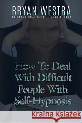 How To Deal With Difficult People With Self-Hypnosis Westra, Bryan 9781523380060 Createspace Independent Publishing Platform