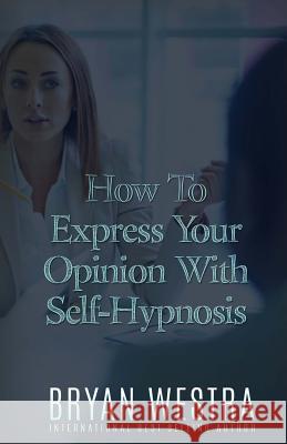 How To Express Your Opinion With Self-Hypnosis Westra, Bryan 9781523380985 Createspace Independent Publishing Platform