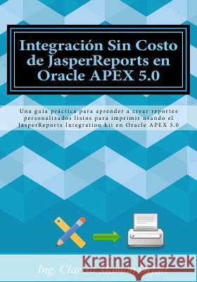 Integración Sin Costo de JasperReports en Oracle APEX 5.0: Una guía práctica para aprender a crear reportes personalizados listos para imprimir usando Maman Orfali, Clarisa 9781523381166 Createspace Independent Publishing Platform