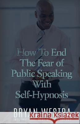 How To End The Fear of Public Speaking With Self-Hypnosis Westra, Bryan 9781523381241 Createspace Independent Publishing Platform