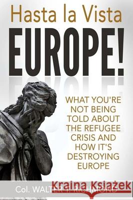 Hasta la Vista Europe!: What you're not being told about the refugee crisis and how it's destroying Europe Richmond, Walter T. 9781523381272 Createspace Independent Publishing Platform