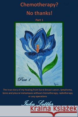 The autobiography of my cancer cure: The true story of my healing from burst breast cancer with bone and pleural metastases without chemotherapy, or a Sattler, Inka 9781523384297 Createspace Independent Publishing Platform