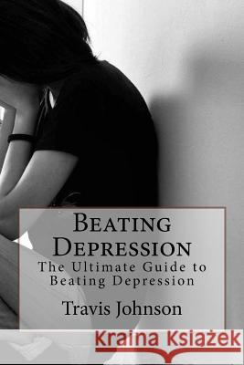 Beating Depression: The Ultimate Guide to Beating Depression Travis Johnson 9781523386536 Createspace Independent Publishing Platform