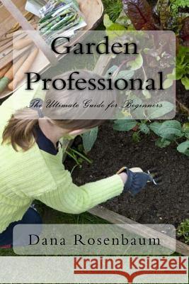 Garden Professional: The Ultimate Guide for Beginners Dana Rosenbaum 9781523386680 Createspace Independent Publishing Platform