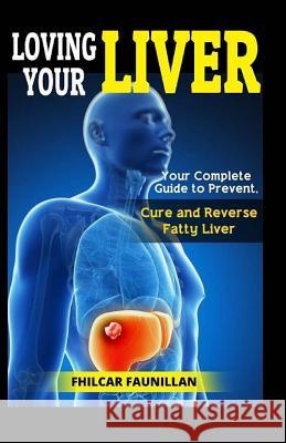 Loving Your Liver: Your Complete Guide to Prevent, Cure and Reverse Fatty Liver Fhilcar Faunillan 9781523387595 Createspace Independent Publishing Platform