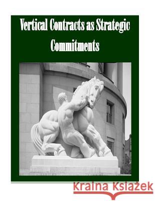 Vertical Contracts as Strategic Commitments Federal Trade Commission                 Penny Hill Press Inc 9781523389476 Createspace Independent Publishing Platform