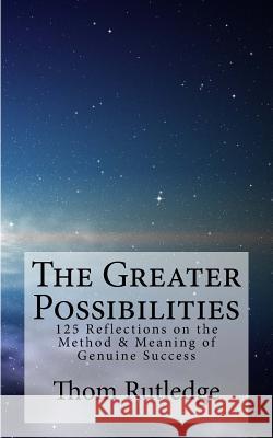 The Greater Possibilities: Reflections of the Method & Meaning of Genuine Success Thom Rutledge 9781523392124 Createspace Independent Publishing Platform