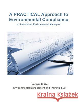 A Practical Approach to Environmental Compliance: a Blueprint for Environmental Managers Wei, Norman S. 9781523393541 Createspace Independent Publishing Platform