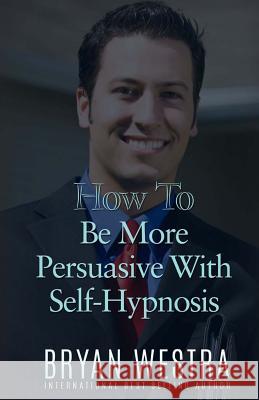 How To Be More Persuasive With Self-Hypnosis Westra, Bryan 9781523394814 Createspace Independent Publishing Platform