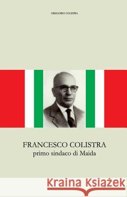 Francesco Colistra: primo sindaco di Maida Colistra, Gregorio 9781523395804