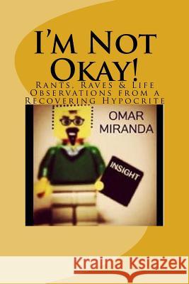 I'm Not Okay!: Rants, Raves & Life Observations from a Recovering Hypocrite Omar Miranda 9781523397617