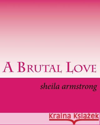 A Brutal Love Mrs Sheila Lynn Armstrong 9781523398157 Createspace Independent Publishing Platform