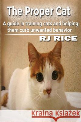 The Proper Cat: A guide in training cats and helping them curb unwanted behavior Rice, Rj 9781523401758 Createspace Independent Publishing Platform