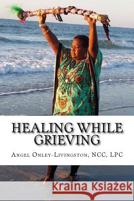 Healing While Grieving: A Spiritual Therapeutic Approach Through the Journey of Grief Rev Angel a. Onley-Livingston Louisa Alger Watrous 9781523405404 Createspace Independent Publishing Platform