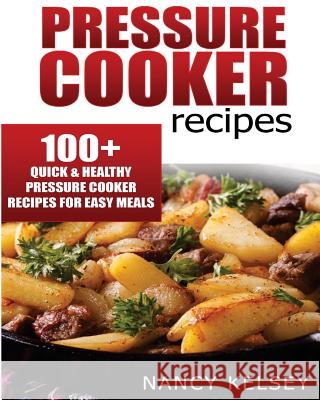 Pressure Cooker Recipes: 104 Quick & Easy Pressure Cooker Recipes for Easy Meals Nancy Kelsey 9781523405985 