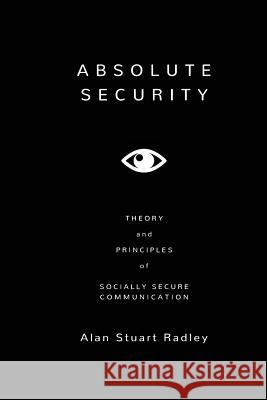 Absolute Security: Theory and Principles of Socially Secure Communication Dr Alan Stuart Radley 9781523408061