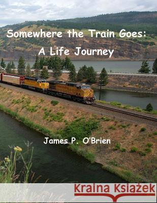 Somewhere the Train Goes: A Life Journey James P. O'Brien 9781523411511 Createspace Independent Publishing Platform