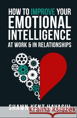 How to Improve Your Emotional Intelligence At Work & In Relationships Kent Hayashi, Shawn 9781523412167 Createspace Independent Publishing Platform