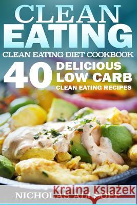 Clean Eating: 40 Delicious Low Carb Clean Eating Recipes to Boost Energy, Make You Feel Good, and Help Lose Weight! Nicholas Allsopp 9781523415090