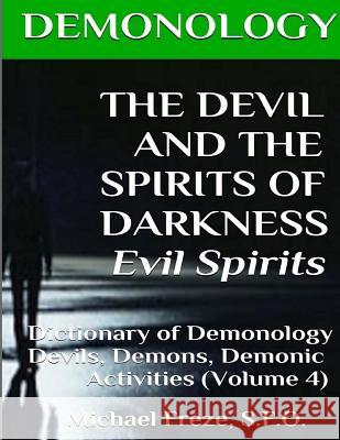 DEMONOLOGY THE DEVIL AND THE SPIRITS OF DARKNESS Evil Spirits: Dictionary of Dem Freze, Michael 9781523415830 Createspace Independent Publishing Platform