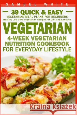 Vegetarian: 4-Week Vegetarian Nutrition Cookbook for Everyday Lifestyle - 39 Quick & Easy Vegetarian Meal Plans for Beginners Samuel White 9781523416196 Createspace Independent Publishing Platform