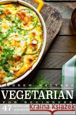Vegetarian: Vegetarian Diet for Beginners: 47 Quick Low Carb Vegan Recipes to Lose Weight, Feel Energized and Awesome! Andrew Walters 9781523416356 Createspace Independent Publishing Platform