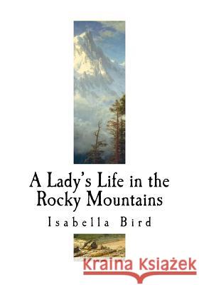A Lady's Life in the Rocky Mountains: A Nineteenth-Century English Explorer Isabella L. Bird 9781523417575 Createspace Independent Publishing Platform