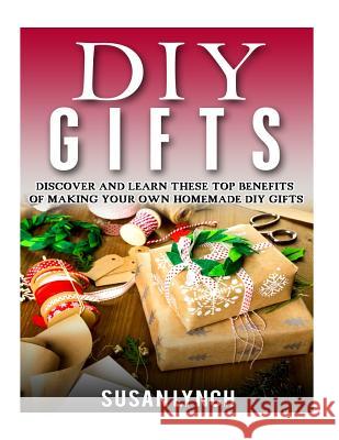 DIY Gifts: Discover And Learn These Top Benefits Of Making Your Own Homemade DIY Gifts Lynch, Susan 9781523417919 Createspace Independent Publishing Platform