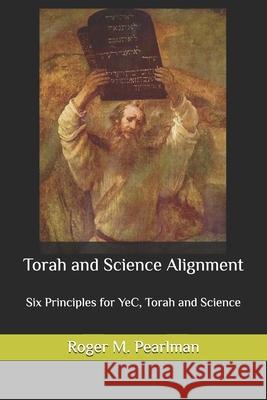 Torah and Science Alignment: Six Principles for YeC, Torah and Science Roger M Pearlman 9781523418107 Createspace Independent Publishing Platform