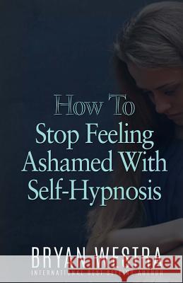 How To Stop Feeling Ashamed With Self-Hypnosis Westra, Bryan 9781523419647 Createspace Independent Publishing Platform