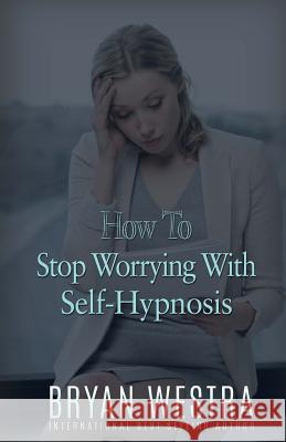 How To Stop Worrying With Self-Hypnosis Westra, Bryan 9781523420056 Createspace Independent Publishing Platform