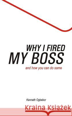 Why I Fired My Boss: And How You Can Do Same Kenneth Ogbebor 9781523421022 Createspace Independent Publishing Platform