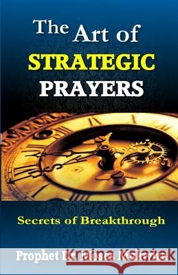 The Art of Strategic Prayers: Secrets of Breakthrough Dr Moses Mukwiza 9781523423965
