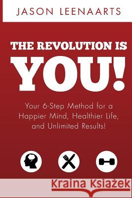 The Revolution Is You!: Your 6-Step Method for a Happier Mind, Healthier Life and Unlimited Results! Jason Leenaarts 9781523424733 Createspace Independent Publishing Platform