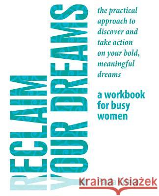 Reclaim Your Dreams - A Workbook for Busy Women: The Practical Approach to Discover and Take Action on Your Bold, Meaningful Dreams Paula Grieco 9781523429981 Createspace Independent Publishing Platform