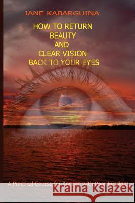 How to Return Beauty and Clear Vision Back to Your Eyes: A Practical Course for Anyone with Poor Eyesight Jane Kabarguina 9781523431212 Createspace Independent Publishing Platform