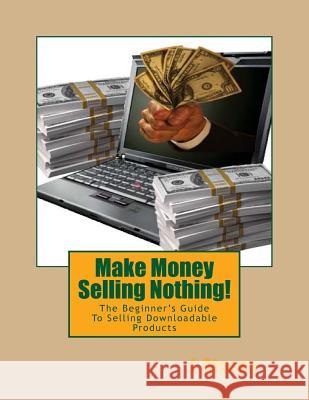 Make Money Selling Nothing: The Beginner's Guide To Selling Downloadable Products Stacey, L. 9781523433438 Createspace Independent Publishing Platform