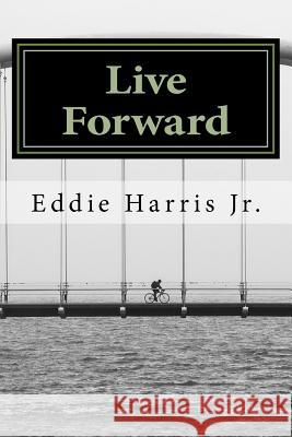 Live Forward: Motivation For Life's Journey Harris Jr, Eddie 9781523436316 Createspace Independent Publishing Platform