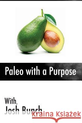 Paleo with a Purpose: Eliminate the myths once and for all. Food; what works, what doesn't and what you can start doing today. Bunch, Josh 9781523437283 Createspace Independent Publishing Platform