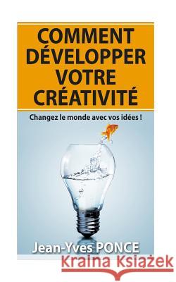 Comment développer votre créativité: Changez le monde avec vos idées ! Ponce, Jean-Yves 9781523438167