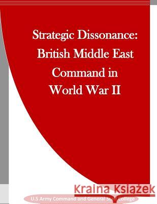 Strategic Dissonance: British Middle East Command in World War II U. S. Army Command and General Staff Col Penny Hill Press Inc 9781523439676 Createspace Independent Publishing Platform