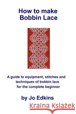 How to make Bobbin Lace: A guide to the equipment, stitches and techniques of bobbin lace for the complete beginner Jo Edkins 9781523442591 Createspace Independent Publishing Platform