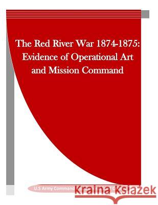 The Red River War 1874-1875: Evidence of Operational Art and Mission Command U. S. Army Command and General Staff Col Penny Hill Press Inc 9781523443246 Createspace Independent Publishing Platform