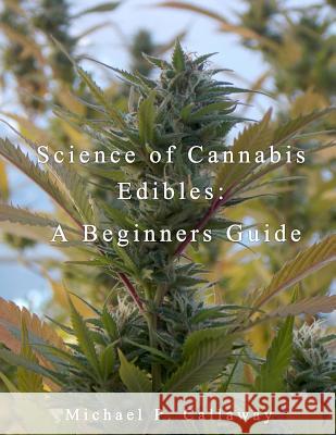 Science of Cannabis Edibles: A Beginners Guide: A Beginners Guide Michael P. Callaway 9781523443758 Createspace Independent Publishing Platform