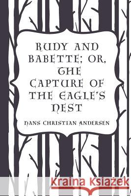 Rudy and Babette; Or, The Capture of the Eagle's Nest Andersen, Hans Christian 9781523445295 Createspace Independent Publishing Platform