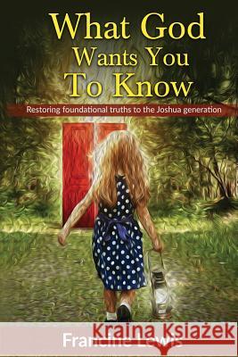 What God Wants You To Know: Restoring Foundational Truths to the Joshua Generation Lewis, Francine 9781523448326 Createspace Independent Publishing Platform