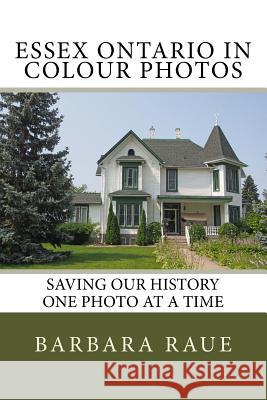 Essex Ontario in Colour Photos: Saving Our History One Photo at a Time Mrs Barbara Raue 9781523448784 Createspace Independent Publishing Platform