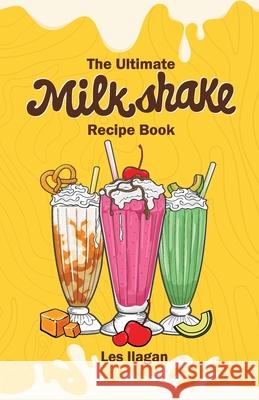 The Ultimate MILKSHAKE RECIPE BOOK Ilagan, Les 9781523452149 Createspace Independent Publishing Platform